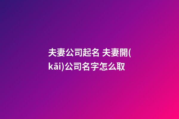 夫妻公司起名 夫妻開(kāi)公司名字怎么取